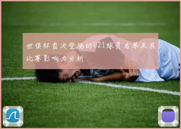 世俱杯首次登场的U21球员名单及其比赛影响力分析