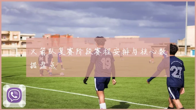 火箭队复赛阶段赛程安排与核心数据盘点