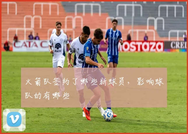 火箭队签约了哪些新球员,影响球队的有哪些