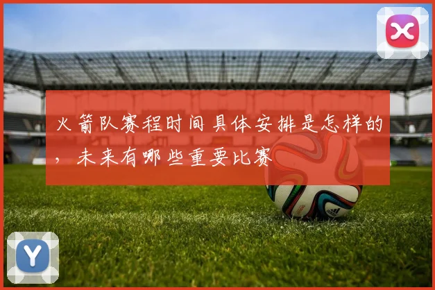 火箭队赛程时间具体安排是怎样的,未来有哪些重要比赛