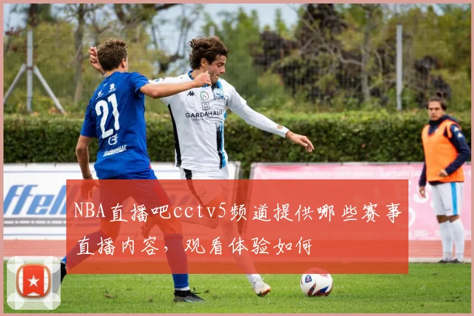 NBA直播吧cctv5频道提供哪些赛事直播内容，观看体验如何