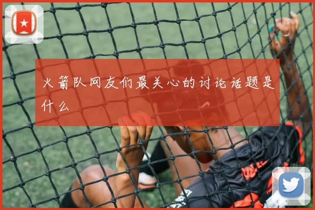 火箭队网友们最关心的讨论话题是什么