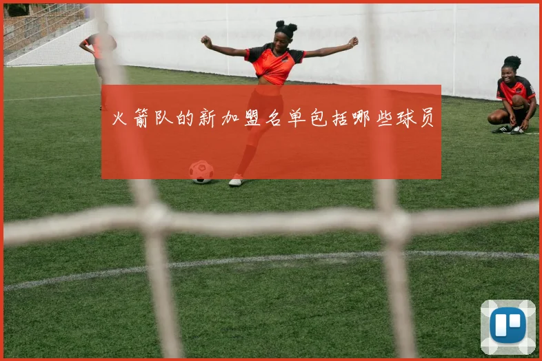 火箭队的新加盟名单包括哪些球员