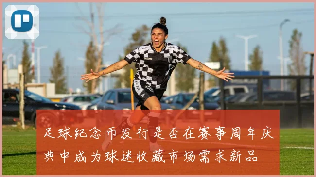 足球纪念币发行是否在赛事周年庆典中成为球迷收藏市场需求新品