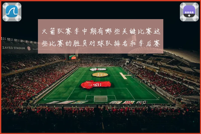 火箭队赛季中期有哪些关键比赛这些比赛的胜负对球队排名和季后赛形势有何决定性作用
