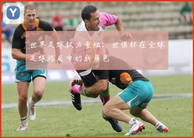世界足球权力重组：世俱杯在全球足球格局中的新角色